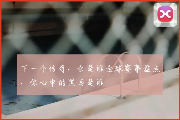 下一个传奇，会是谁全球赛事盘点，你心中的黑马是谁
