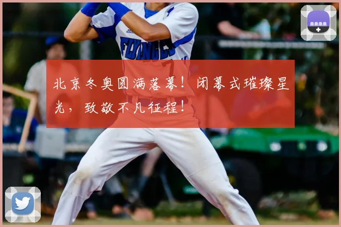 北京冬奥圆满落幕！闭幕式璀璨星光，致敬不凡征程！