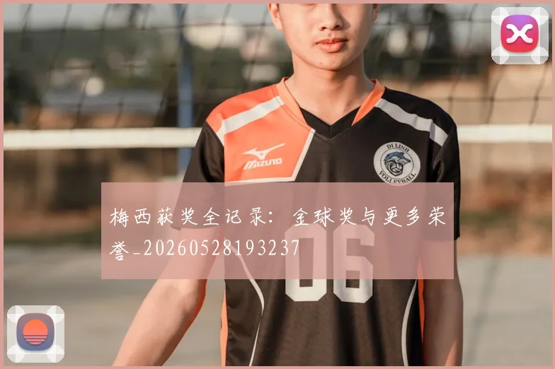 梅西获奖全记录：金球奖与更多荣誉_20260528193237