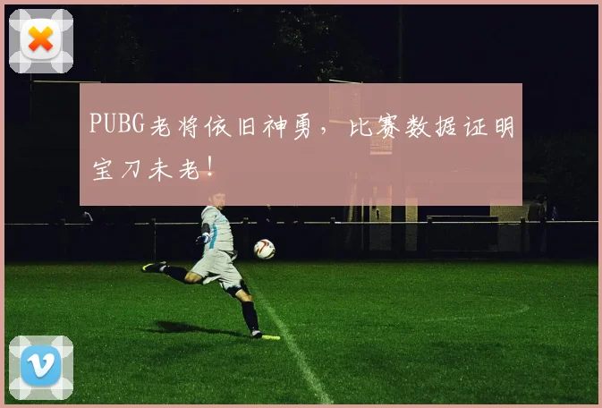 PUBG老将依旧神勇，比赛数据证明宝刀未老！
