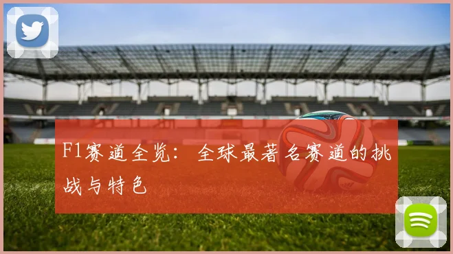 F1赛道全览：全球最著名赛道的挑战与特色