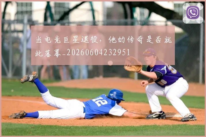 当电竞巨星退役，他的传奇是否就此落幕_20260604232951