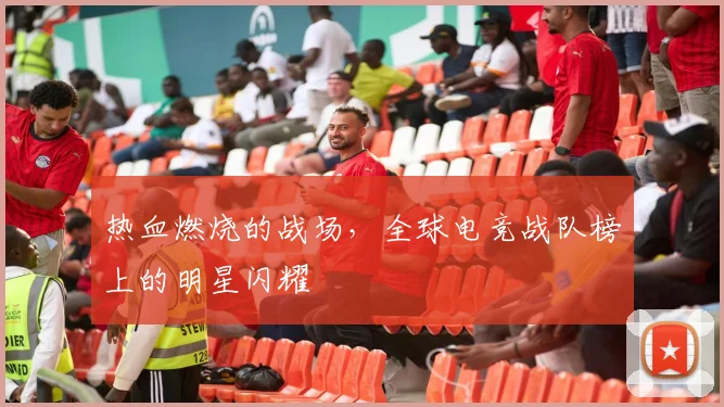 热血燃烧的战场，全球电竞战队榜上的明星闪耀