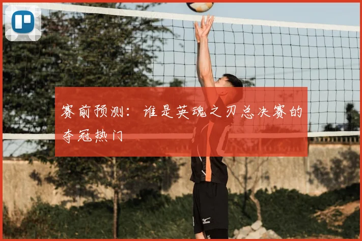 赛前预测：谁是英魂之刃总决赛的夺冠热门