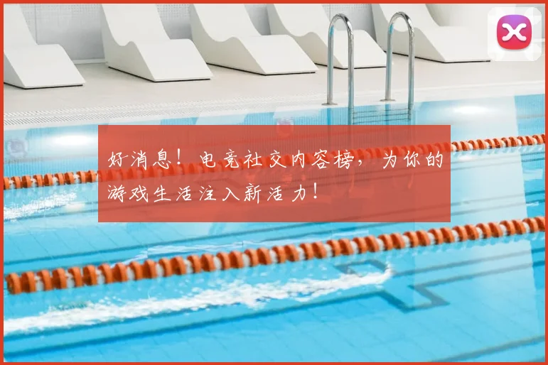 好消息！电竞社交内容榜，为你的游戏生活注入新活力！