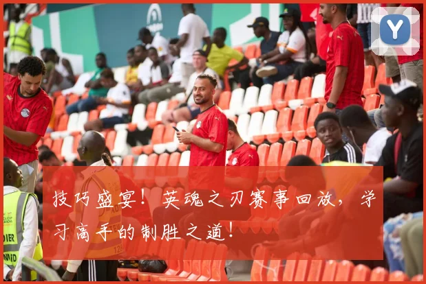 技巧盛宴！英魂之刃赛事回放，学习高手的制胜之道！