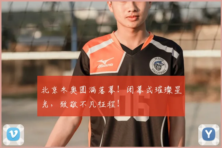 北京冬奥圆满落幕！闭幕式璀璨星光，致敬不凡征程！