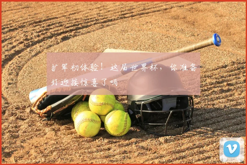 扩军初体验！这届世界杯，你准备好迎接惊喜了吗