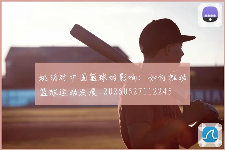 姚明对中国篮球的影响：如何推动篮球运动发展_20260527112245