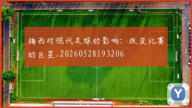 梅西对现代足球的影响：改变比赛的巨星_20260528193206