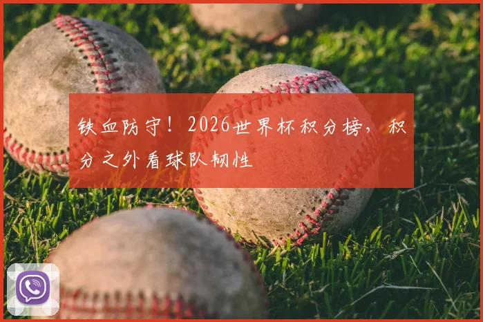 铁血防守！2026世界杯积分榜，积分之外看球队韧性