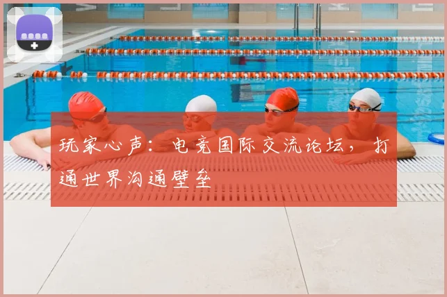 玩家心声:电竞国际交流论坛,打通世界沟通壁垒