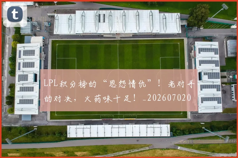 LPL积分榜的“恩怨情仇”！老对手的对决，火药味十足！_20260702044300