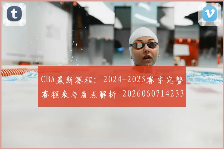 CBA最新赛程：2024-2025赛季完整赛程表与看点解析_20260607142336_20260702040244
