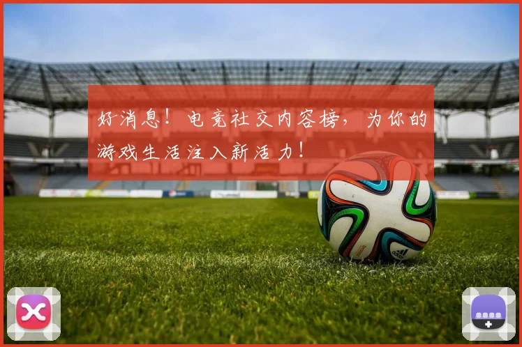 好消息！电竞社交内容榜，为你的游戏生活注入新活力！