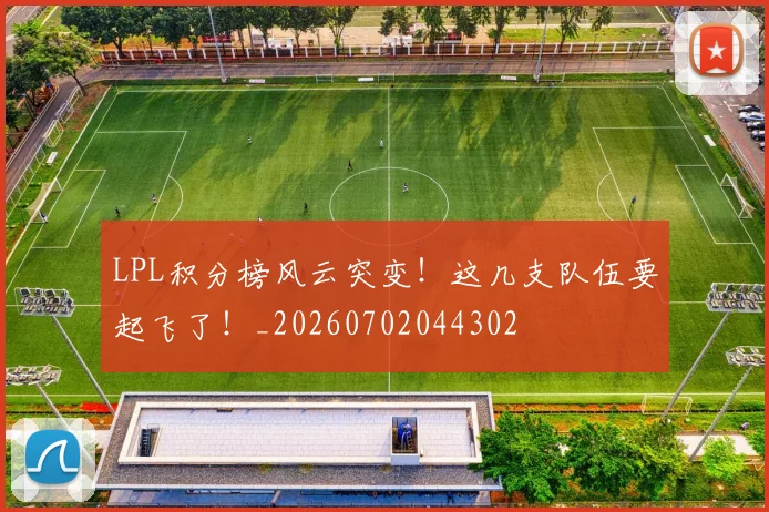LPL积分榜风云突变！这几支队伍要起飞了！_20260702044302