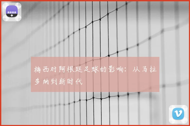 梅西对阿根廷足球的影响：从马拉多纳到新时代