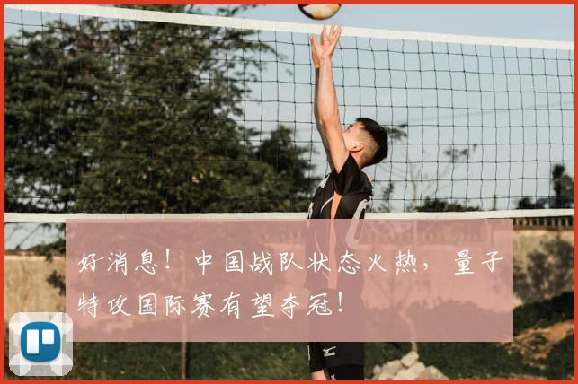 好消息！中国战队状态火热，量子特攻国际赛有望夺冠！