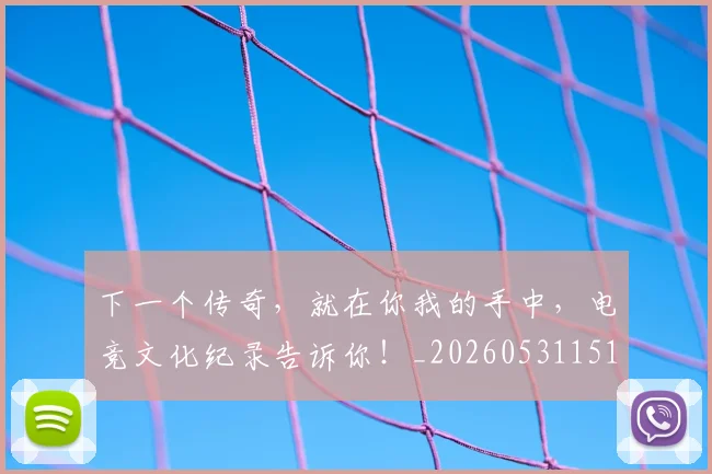 下一个传奇，就在你我的手中，电竞文化纪录告诉你！_20260531151111