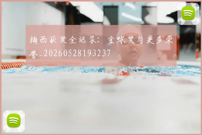 梅西获奖全记录：金球奖与更多荣誉_20260528193237