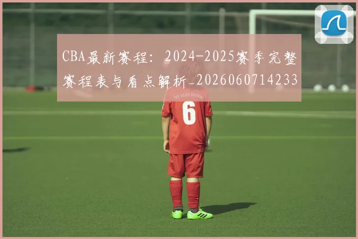 CBA最新赛程：2024-2025赛季完整赛程表与看点解析_20260607142336