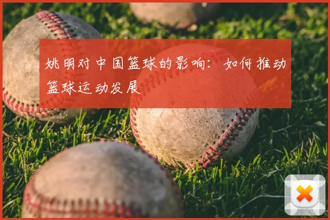姚明对中国篮球的影响：如何推动篮球运动发展