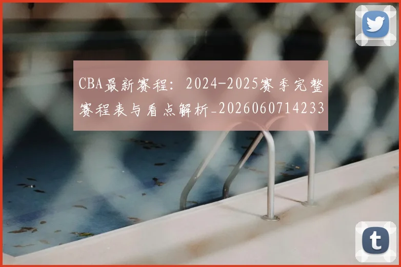 CBA最新赛程：2024-2025赛季完整赛程表与看点解析_20260607142336_20260702040244